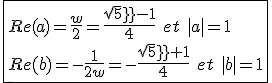 3$\fbox{Re(a)=\frac{w}{2}=\frac{sqrt5-1}{4}\hspace{5}et\hspace{5}|a|=1\\Re(b)=-\frac{1}{2w}=-\frac{sqrt5+1}{4}\hspace{5}et\hspace{5}|b|=1}